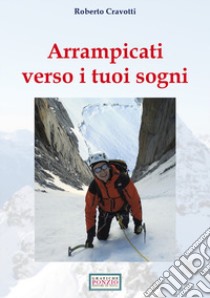 Arrampicati verso i tuoi sogni libro di Cravotti Roberto