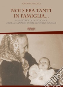 Noi s'era tanti in famiglia... La mezzadria in Toscana, storia e analisi di un modello sociale libro di Minucci Roberto