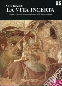 La vita incerta. L'amore, l'amicizia, le spine del potere nella Roma imperiale libro di Gabriele Miro