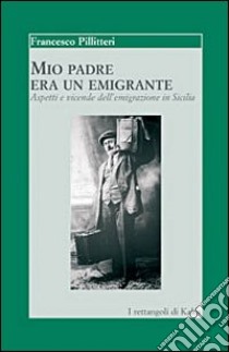 Mio padre era un emigrante. Aspetti e vicende dell'emigrazione in Sicilia libro di Pillitteri Francesco