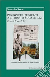 Prigionieri, deportati o internati? Solo schiavi. Memorie di uno di loro libro di Saputo Domenico