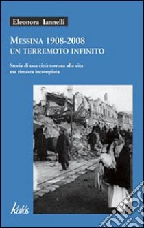 Messina 1908-2008 un terremoto infinito. Storia di una città tornata alla vita ma rimasta incompiuta libro di Iannelli Eleonora