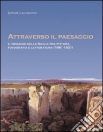 Attraverso il paesaggio. L'immagine della Sicilia fra pittura, fotografia, letteratura (1861-1921) libro di Lacagnina Davide
