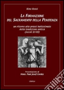 La formazione del sacramento della penitenza. Un ritorno alla prassi battesimale della tradizione antica (secoli II-VII) libro di Rossi Rino