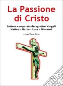 La passione di Cristo. Lettura comparata dei quattro vangeli libro di Chirico F. (cur.)