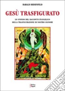 Gesù trasfigurato. Lo sfondo del racconto evangelico della Trasfigurazione di nostro Signore libro di Riesenfeld Harald; Chirico F. (cur.)