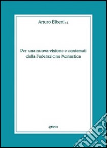 Per una nuova visione e contenuti della federazione monastica libro di Elberti Arturo