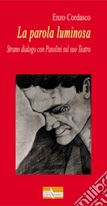 La parola luminosa. Strano dialogo con Pasolini sul suo teatro libro di Cordasco Enzo