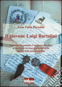 Il giovane Luigi Bartolini. I pensieri, le passioni, l'ambiente cittadino di un eroico trevano, partecipe della nascita della nostra nazione libro di Bartolini Anna Paola