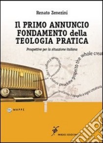 Il primo annuncio fondamento della teologia pratica. Prospettive per la situazione italiana libro di Zenezini Renato