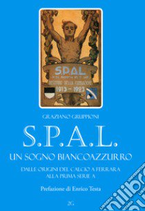 S.P.A.L. Un sogno biancoazzurro. Dalle origini del calcio a Ferrara alla prima serie A. Ediz. illustrata libro di Gruppioni Graziano