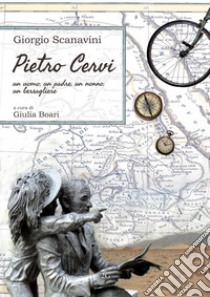 Pietro Cervi. Un uomo, un padre, un nonno, un bersagliere libro di Scanavini Giorgio; Boari G. (cur.)