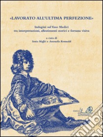 Lavorato all'ultima perfezione. Indagini sul Vaso Medici tra interpretazioni, allestimenti storici e fortuna visiva libro di Maffei Sonia; Romualdi Antonella