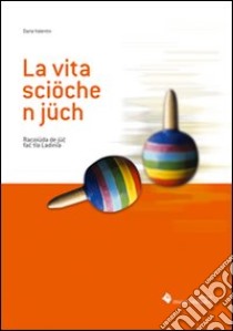 La vita sciöche n jüch. Racoiüda de jüc fac tla Ladinia libro di Valentini Daria; Planker S. (cur.)