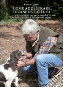 Come addestrare il cane da tartufo e accorgimenti vari per la raccolta, la conservazione e il consumo del tubero libro di Gallina Enrico