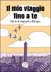 Il mio viaggio fino a te. Storie di migranti a Bologna libro