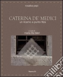 Caterina de' Medici. Un ricamo a punto filza libro di Pepi Rosalba; Faleri M. R. (cur.)