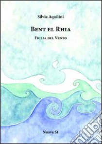 Bent el rhia. Figlia del vento libro di Aquilini Silvia