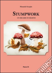 Stumpwork. Un ricamo in rilievo. Ediz. illustrata libro di Scarpin Manuela