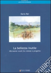 La bellezza inutile. Microaree rurali fra visione e progetto libro di Rei Dario