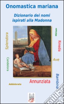 Onomastica mariana. Dizionario dei nomi ispirati alla Madonna libro di Caffarelli Enzo