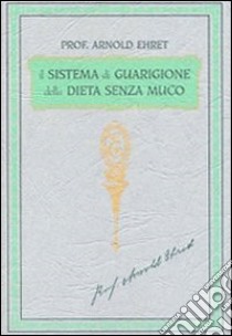 Il sistema di guarigione della dieta senza muco. Un corso completo per chi desidera imparare ad avere controllo della propria salute libro di Ehret Arnold