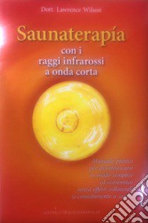 Saunaterapia con i raggi infrarossi a onda corta. Manuale pratico per disintossicarsi in modo semplice ed economico senza effetti collaterali (e comodamente a casa!) libro di Wilson Lawrence