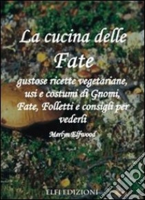 La cucina delle fate. Gustose ricette vegetariane, usi e costumi di gnomi, fate, folletti e consigli per vederli libro di Elfwood Merlyn