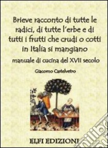 Brieve racconto di tutte le radici, di tutte l'erbe e di tutti i frutti che crudi o cotti in Italia si mangiano. Manuale di cucina del XVII secolo libro di Castelvetro Giacomo