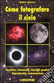 Come fotografare il cielo. Tecniche, strumenti, consigli pratici. Ediz. illustrata libro di Ferreri Walter