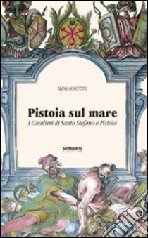 Pistoia sul mare. I cavalieri di Santo Stefano e Pistoia libro di Agostini Anna