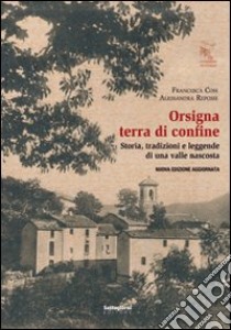 Orsigna, terra di confine. Storia, tradizioni e leggende di una valle nascosta. Nuova ediz. libro di Cosi Francesca; Repossi Alessandra