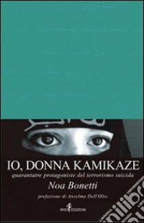 Io, donna kamikaze. Quarantatré protagoniste del terrorismo suicida libro di Bonetti Noa