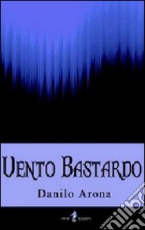 Vento bastardo libro di Arona Danilo