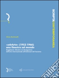 «Selearte» (1952-1966). Una finestra sul mondo. Ragghianti, Olivetti e la divulgazione dell'arte internazionale all'indomani del fascismo libro di Bottinelli Silvia