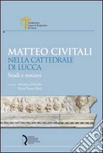 Matteo Civitali nella cattedrale di Lucca. Studi e restauri. Ediz. illustrata libro di D'Aniello A. (cur.); Filieri M. T. (cur.)