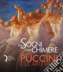 Per sogni e per chimere. Giacomo Puccini e le arti visive. Catalogo della mostra (Lucca, 18 maggio-23 settembre 2018). Ediz. italiana e inglese libro di Benzi F. (cur.); Bolpagni P. (cur.); Giubilei M. F. (cur.)