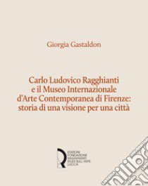 Carlo Ludovico Ragghianti e il Museo Internazionale d'Arte Contemporanea di Firenze: storia di una visione per la città libro di Gastaldon Giorgia