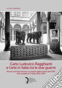 Carlo Ludovico Ragghianti e l'arte in Italia tra le due guerre. Nuove ricerche intorno e a partire dalla mostra del 1967. Arte moderna in Italia 1915-1935 libro di Bolpagni P. (cur.); Patti M. (cur.)