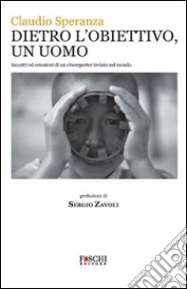 Dietro l'obiettivo, un uomo. Incontri ed emozioni di un cinereporter inviato nel mondo libro di Speranza Claudio