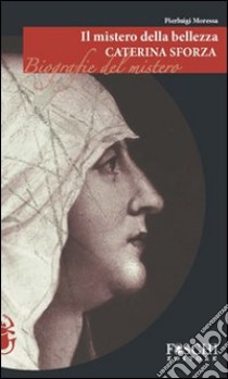 Il mistero della bellezza. Caterina Sforza libro di Moressa Pierluigi
