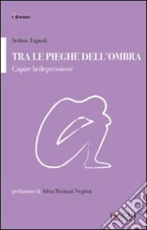 Tra le pieghe dell'ombra. Capire la depressione libro di Tugnoli Stefano