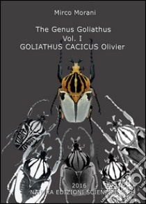 The Genus Goliathus. Vol. 1: Goliathus cacicus Olivier libro di Morani Mirco