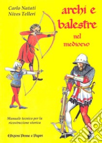 Archi e balestre nel Medioevo. Manuale tecnico di ricostruzione storica libro di Natati Carlo; Telleri Nives