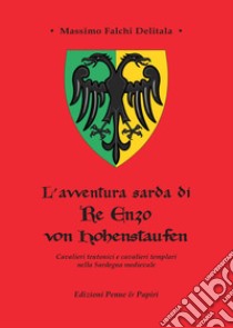 L'avventura sarda di Re Enzo von Hohenstaufen. Cavalieri teutonici e cavalieri templari nella Sardegna medievale libro di Falchi Delitala Massimo