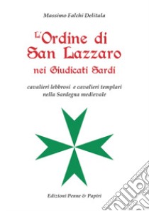 L'Ordine di San Lazzaro nei Giudicati sardi. Cavalieri lebbrosi e cavalieri templari nella Sardegna medievale libro di Falchi Delitala Massimo