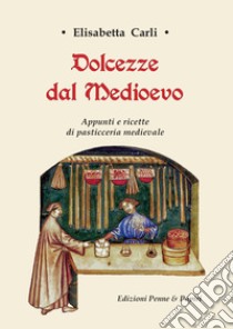 Dolcezze dal Medioevo. Appunti e ricette di pasticceria medievale libro di Carli Elisabetta