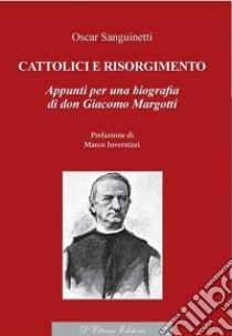 Cattolici e Risorgimento. Appunti per una biografia di don Giacomo Margotti libro di Sanguinetti Oscar