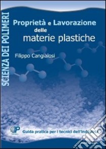 Proprietà e lavorazione delle materie plastiche. Guida pratica per i tecnici dell'industria libro di Cangialosi Filippo