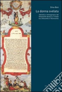 La donna svelata. Identità e immaginario del femminile ebraico a Trieste tra Ottocento e Novecento libro di Bon Silva